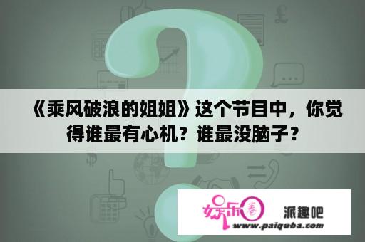 《乘风破浪的姐姐》这个节目中，你觉得谁最有心机？谁最没脑子？