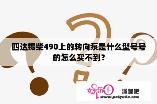 四达锡柴490上的转向泵是什么型号号的怎么买不到？