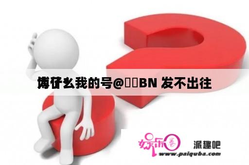 为什么我的号@汎汎BN 发不出往
博了？