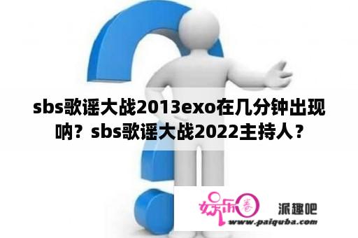 sbs歌谣大战2013exo在几分钟出现呐？sbs歌谣大战2022主持人？