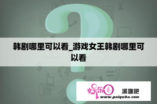 韩剧哪里可以看_游戏女王韩剧哪里可以看