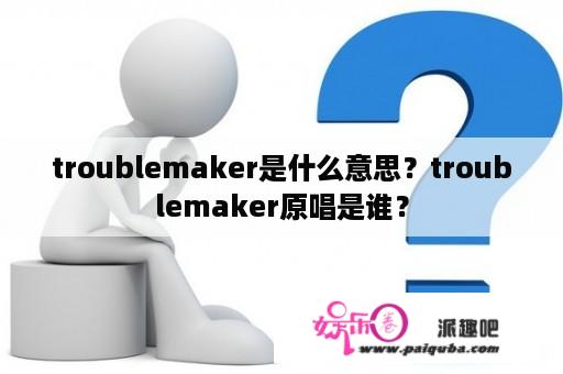 troublemaker是什么意思？troublemaker原唱是谁？