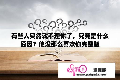 有些人突然就不理你了，究竟是什么原因？他没那么喜欢你完整版