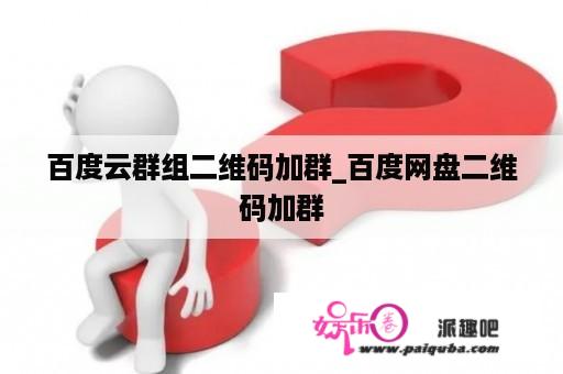 百度云群组二维码加群_百度网盘二维码加群