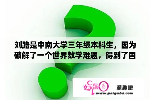 刘路是中南大学三年级本科生，因为破解了一个世界数学难题，得到了国家级学术刊物的承认。为破格培养人才？