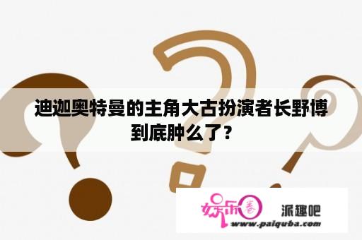 迪迦奥特曼的主角大古扮演者长野博到底肿么了？