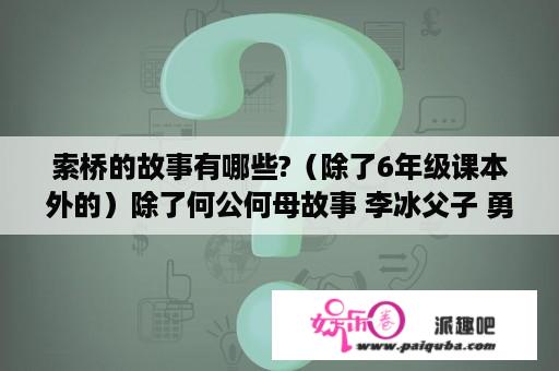 索桥的故事有哪些?（除了6年级课本外的）除了何公何母故事 李冰父子 勇士丹柯.还...