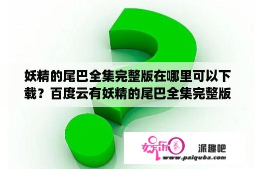 妖精的尾巴全集完整版在哪里可以下载？百度云有妖精的尾巴全集完整版吗？