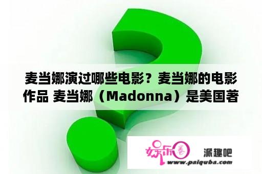 麦当娜演过哪些电影？麦当娜的电影作品 麦当娜（Madonna）是美国著名的流行歌手、演员、导演。她的演艺事业已经超过三十年，除了唱歌之外也涉足了电影领域。在电影中，麦当娜多扮演一些比较出彩的角色，享有较高的评价。下面我们一起来看看，麦当娜演过哪些电影吧！