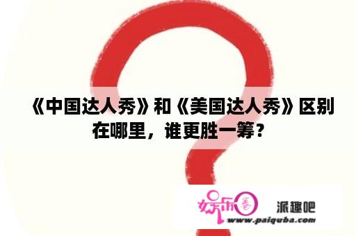 《中国达人秀》和《美国达人秀》区别在哪里，谁更胜一筹？