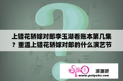 上错花轿嫁对郎李玉湖看账本第几集？重温上错花轿嫁对郎的什么演艺节目？