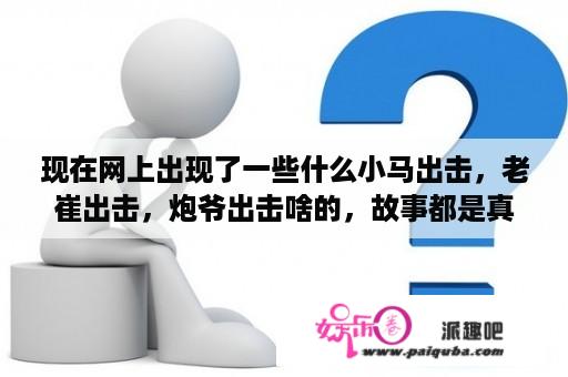 现在网上出现了一些什么小马出击，老崔出击，炮爷出击啥的，故事都是真的吗？