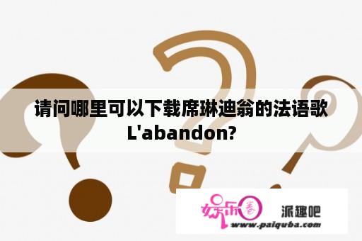 请问哪里可以下载席琳迪翁的法语歌L'abandon?