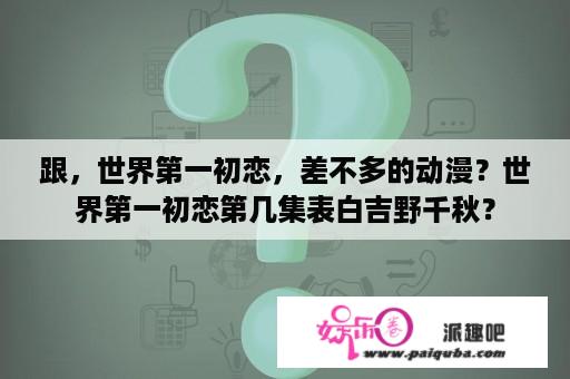 跟，世界第一初恋，差不多的动漫？世界第一初恋第几集表白吉野千秋？