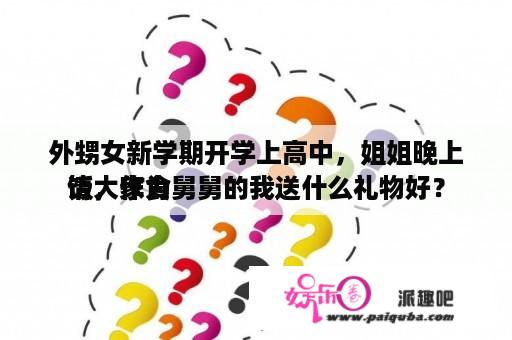 外甥女新学期开学上高中，姐姐晚上请大家食
饭，作为舅舅的我送什么礼物好？