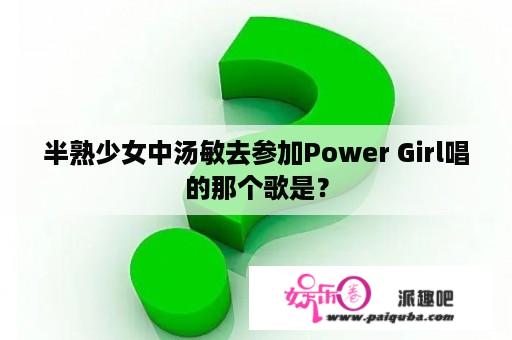 半熟少女中汤敏去参加Power Girl唱的那个歌是？