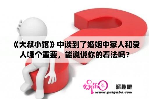 《大叔小馆》中谈到了婚姻中家人和爱人哪个重要，能说说你的看法吗？