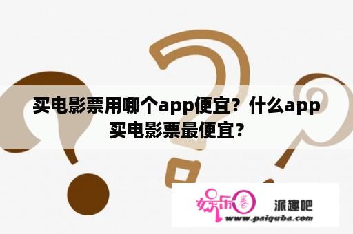 买电影票用哪个app便宜？什么app买电影票最便宜？