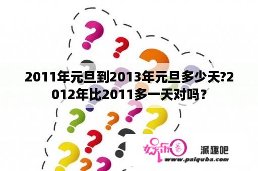 2011年元旦到2013年元旦多少天?2012年比2011多一天对吗？