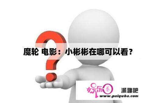 魔轮 电影：小彬彬在哪可以看？