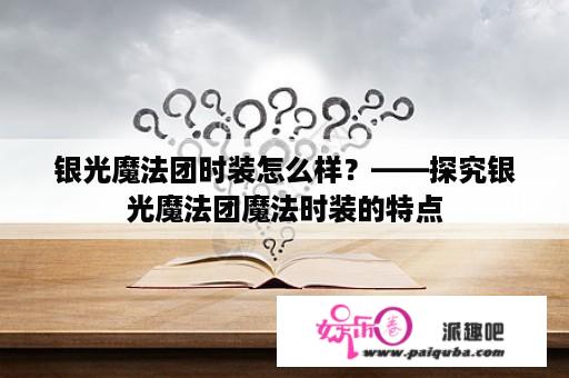 银光魔法团时装怎么样？——探究银光魔法团魔法时装的特点