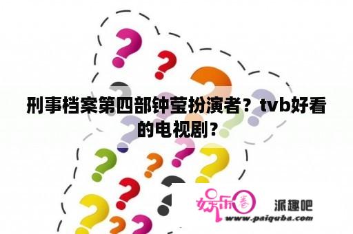 刑事档案第四部钟莹扮演者？tvb好看的电视剧？