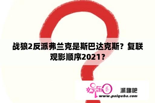 战狼2反派弗兰克是斯巴达克斯？复联观影顺序2021？