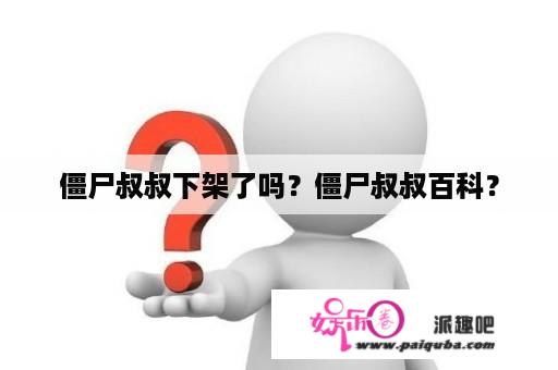 僵尸叔叔下架了吗？僵尸叔叔百科？