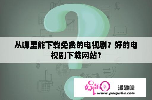 从哪里能下载免费的电视剧？好的电视剧下载网站？