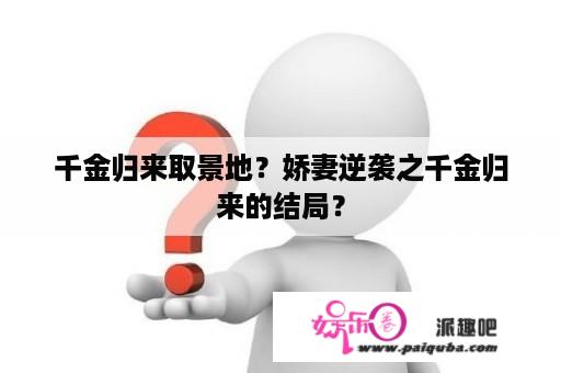 千金归来取景地？娇妻逆袭之千金归来的结局？