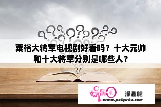 粟裕大将军电视剧好看吗？十大元帅和十大将军分别是哪些人？