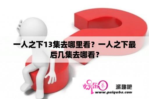 一人之下13集去哪里看？一人之下最后几集去哪看？