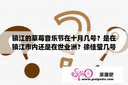 镇江的草莓音乐节在十月几号？是在镇江市内还是在世业洲？徐佳莹几号上？白天还是晚上？