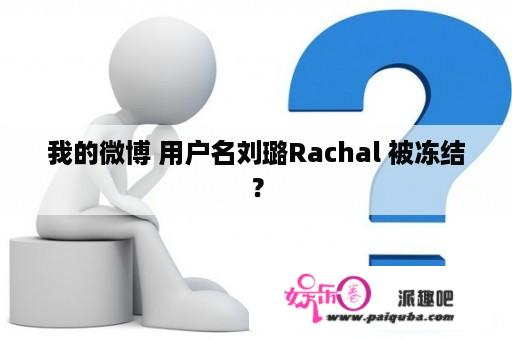 我的微博 用户名刘璐Rachal 被冻结？