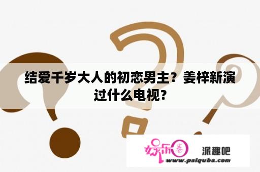 结爱千岁大人的初恋男主？姜梓新演过什么电视？