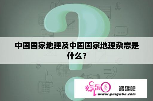 中国国家地理及中国国家地理杂志是什么？