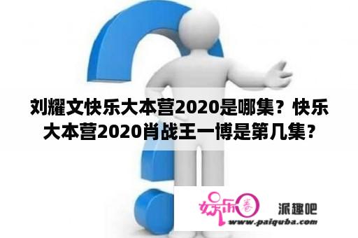 刘耀文快乐大本营2020是哪集？快乐大本营2020肖战王一博是第几集？