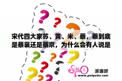 宋代四大家苏、黄、米、蔡，蔡到底是蔡襄还是蔡京，为什么会有人说是蔡京，原因是什么如题 谢谢了