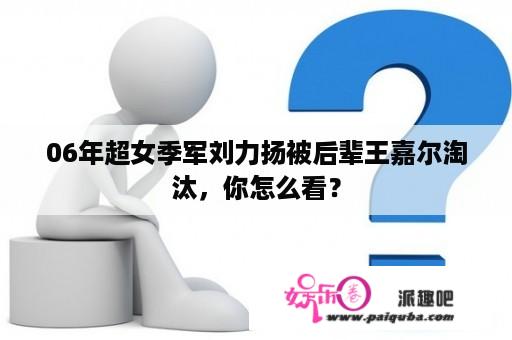 06年超女季军刘力扬被后辈王嘉尔淘汰，你怎么看？