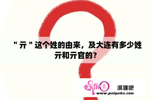 ＂亓＂这个姓的由来，及大连有多少姓亓和亓官的？