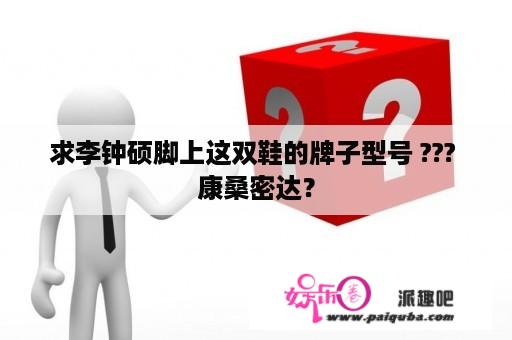 求李钟硕脚上这双鞋的牌子型号 ??? 康桑密达？