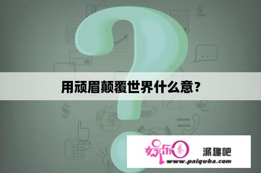 用顽眉颠覆世界什么意？