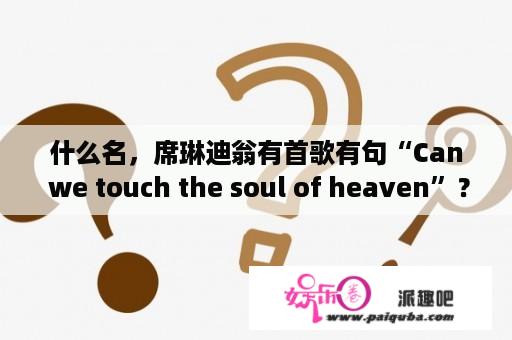 什么名，席琳迪翁有首歌有句“Can we touch the soul of heaven”？