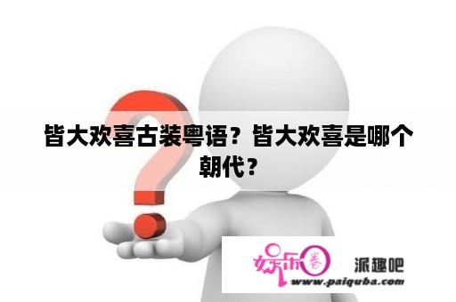 皆大欢喜古装粤语？皆大欢喜是哪个朝代？