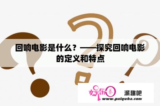 回响电影是什么？——探究回响电影的定义和特点