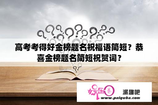 高考考得好金榜题名祝福语简短？恭喜金榜题名简短祝贺词？