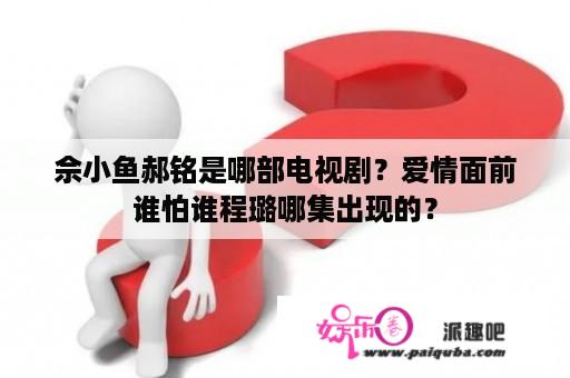 佘小鱼郝铭是哪部电视剧？爱情面前谁怕谁程璐哪集出现的？