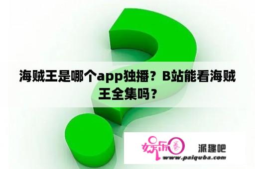 海贼王是哪个app独播？B站能看海贼王全集吗？