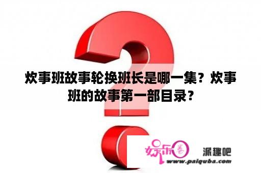 炊事班故事轮换班长是哪一集？炊事班的故事第一部目录？