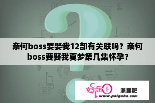 奈何boss要娶我12部有关联吗？奈何boss要娶我夏梦第几集怀孕？